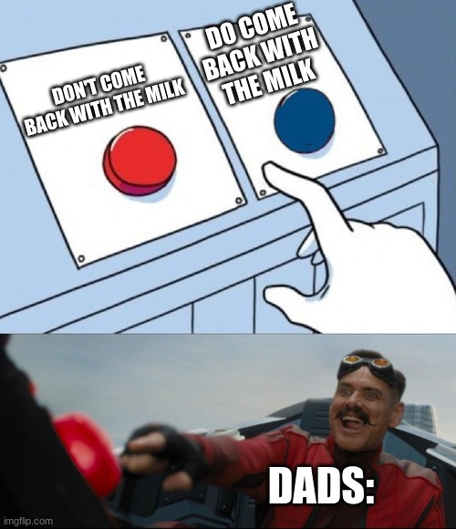 Robotnik Button | DO COME BACK WITH THE MILK; DON'T COME BACK WITH THE MILK; DADS: | image tagged in robotnik button | made w/ Imgflip meme maker