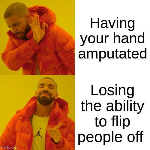 Am i correct, or am i correct | Having your hand amputated; Losing the ability to flip people off | image tagged in memes,drake hotline bling,bad luck brian,two buttons,distracted boyfriend,left exit 12 off ramp | made w/ Imgflip meme maker