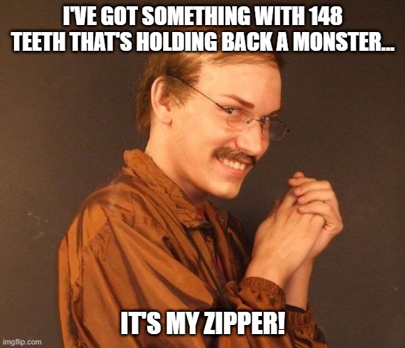 Zip | I'VE GOT SOMETHING WITH 148 TEETH THAT'S HOLDING BACK A MONSTER... IT'S MY ZIPPER! | image tagged in creepy guy | made w/ Imgflip meme maker
