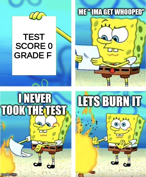 I failed | ME " IMA GET WHOOPED"; TEST SCORE 0 GRADE F; I NEVER TOOK THE TEST; LETS BURN IT | image tagged in spongebob burning paper | made w/ Imgflip meme maker