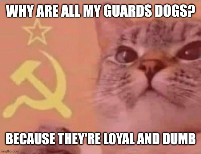 Communist cat | WHY ARE ALL MY GUARDS DOGS? BECAUSE THEY'RE LOYAL AND DUMB | image tagged in communist cat | made w/ Imgflip meme maker