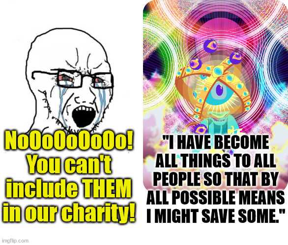 I do all this for the sake of the gospel, that I may share in its blessings. | NoOoOoOoOo! You can't include THEM in our charity! "I HAVE BECOME ALL THINGS TO ALL PEOPLE SO THAT BY ALL POSSIBLE MEANS I MIGHT SAVE SOME." | image tagged in charity,god,jesus,church | made w/ Imgflip meme maker