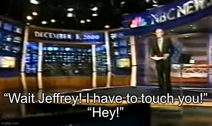 December 8, 2000 | “Wait Jeffrey! I have to touch you!”
“Hey!” | image tagged in december 8 2000 | made w/ Imgflip meme maker