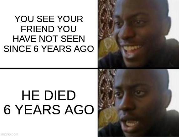 at least you got a friend with you | YOU SEE YOUR FRIEND YOU HAVE NOT SEEN SINCE 6 YEARS AGO; HE DIED 6 YEARS AGO | image tagged in oh yeah oh no | made w/ Imgflip meme maker