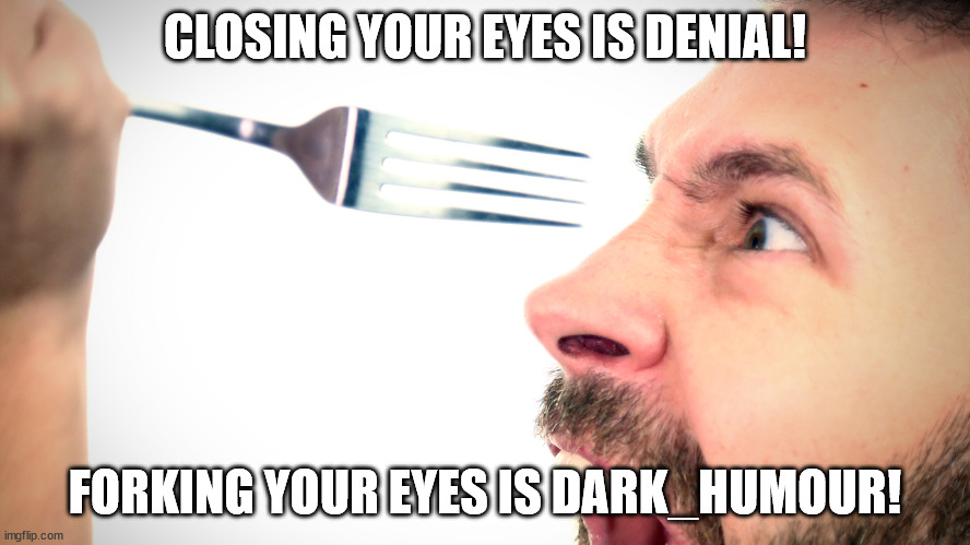 Fork in my eye | CLOSING YOUR EYES IS DENIAL! FORKING YOUR EYES IS DARK_HUMOUR! | image tagged in fork in my eye | made w/ Imgflip meme maker