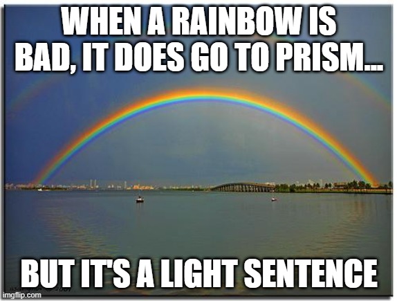 Bad Rainbow | WHEN A RAINBOW IS BAD, IT DOES GO TO PRISM... BUT IT'S A LIGHT SENTENCE | image tagged in double rainbow | made w/ Imgflip meme maker