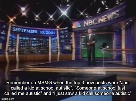 September 10, 2001 | Remember on MSMG when the top 3 new posts were “Just called a kid at school autistic”, “Someone at school just called me autistic” and “I just saw a kid call someone autistic” | image tagged in september 10 2001 | made w/ Imgflip meme maker