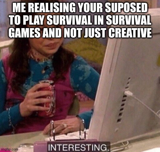 iCarly Interesting | ME REALISING YOUR SUPOSED TO PLAY SURVIVAL IN SURVIVAL GAMES AND NOT JUST CREATIVE | image tagged in icarly interesting | made w/ Imgflip meme maker