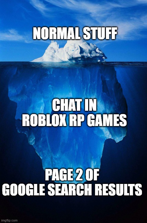 iceberg | NORMAL STUFF; CHAT IN ROBLOX RP GAMES; PAGE 2 OF GOOGLE SEARCH RESULTS | image tagged in iceberg,page2ofgoogleresults | made w/ Imgflip meme maker