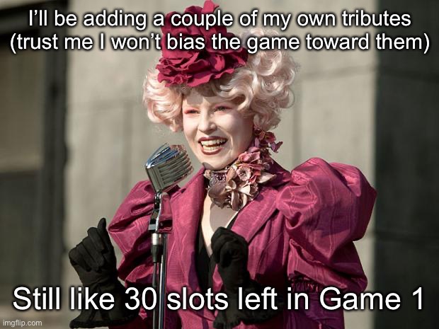 hunger games | I’ll be adding a couple of my own tributes (trust me I won’t bias the game toward them); Still like 30 slots left in Game 1 | image tagged in hunger games | made w/ Imgflip meme maker