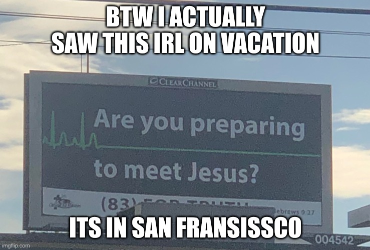 Are you preparing to meet Jesus | BTW I ACTUALLY SAW THIS IRL ON VACATION; ITS IN SAN FRANSISSCO | image tagged in are you preparing to meet jesus | made w/ Imgflip meme maker