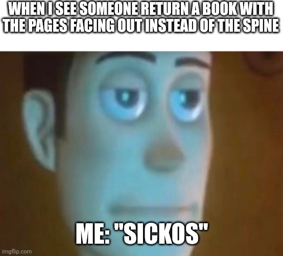 Put the book back with the spine facing out | WHEN I SEE SOMEONE RETURN A BOOK WITH THE PAGES FACING OUT INSTEAD OF THE SPINE; ME: "SICKOS" | image tagged in annoyed woody | made w/ Imgflip meme maker