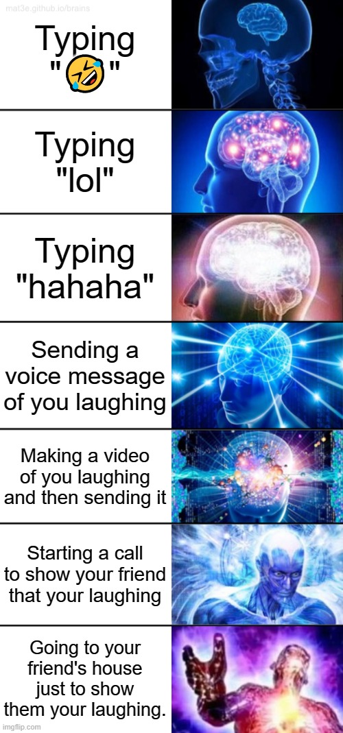 7-Tier Expanding Brain | Typing "🤣"; Typing "lol"; Typing "hahaha"; Sending a voice message of you laughing; Making a video of you laughing and then sending it; Starting a call to show your friend that your laughing; Going to your friend's house just to show them your laughing. | image tagged in 7-tier expanding brain | made w/ Imgflip meme maker