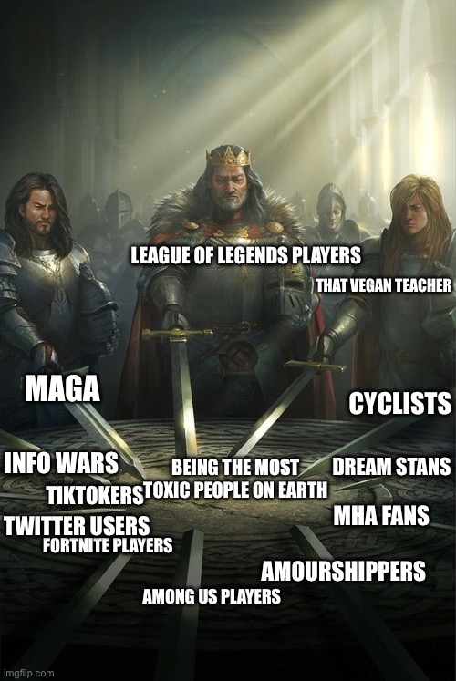 Knights of the Round Table | LEAGUE OF LEGENDS PLAYERS; THAT VEGAN TEACHER; MAGA; CYCLISTS; INFO WARS; DREAM STANS; BEING THE MOST TOXIC PEOPLE ON EARTH; TIKTOKERS; MHA FANS; TWITTER USERS; FORTNITE PLAYERS; AMOURSHIPPERS; AMONG US PLAYERS | image tagged in knights of the round table | made w/ Imgflip meme maker