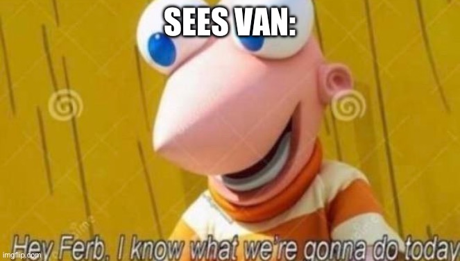 Hey Ferb | SEES VAN: | image tagged in hey ferb | made w/ Imgflip meme maker