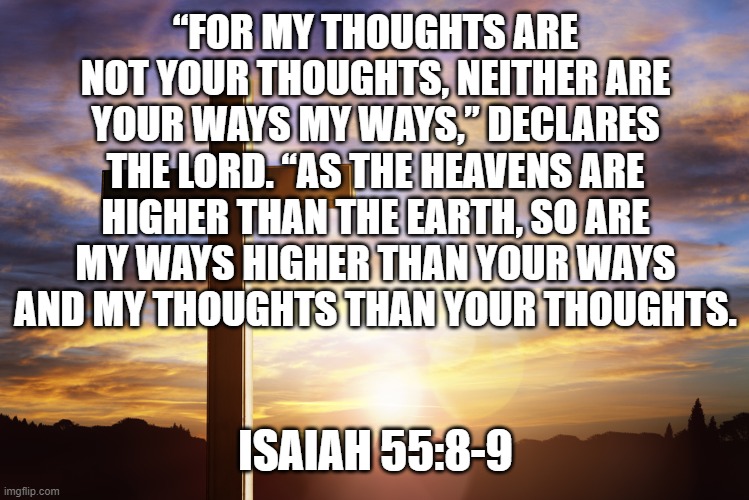 Bible Verse of the Day | “FOR MY THOUGHTS ARE NOT YOUR THOUGHTS, NEITHER ARE YOUR WAYS MY WAYS,” DECLARES THE LORD. “AS THE HEAVENS ARE HIGHER THAN THE EARTH, SO ARE MY WAYS HIGHER THAN YOUR WAYS AND MY THOUGHTS THAN YOUR THOUGHTS. ISAIAH 55:8-9 | image tagged in bible verse of the day | made w/ Imgflip meme maker