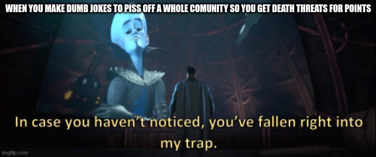 you suck man now comment the death threats | WHEN YOU MAKE DUMB JOKES TO PISS OFF A WHOLE COMUNITY SO YOU GET DEATH THREATS FOR POINTS | image tagged in megamind trap template,fun,megamind peeking,giga chad,genius,avocado | made w/ Imgflip meme maker