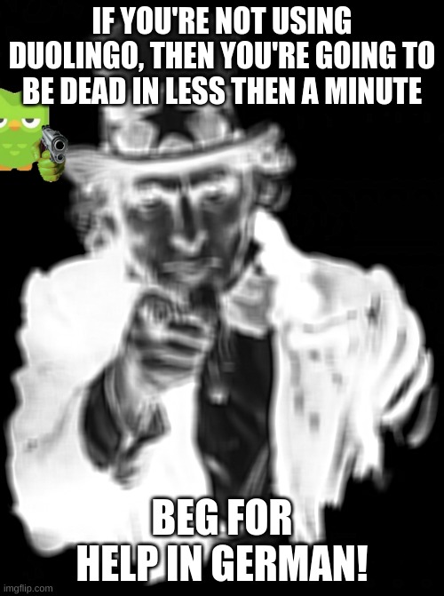 Uncle Sam | IF YOU'RE NOT USING DUOLINGO, THEN YOU'RE GOING TO BE DEAD IN LESS THEN A MINUTE; BEG FOR HELP IN GERMAN! | image tagged in memes,uncle sam | made w/ Imgflip meme maker