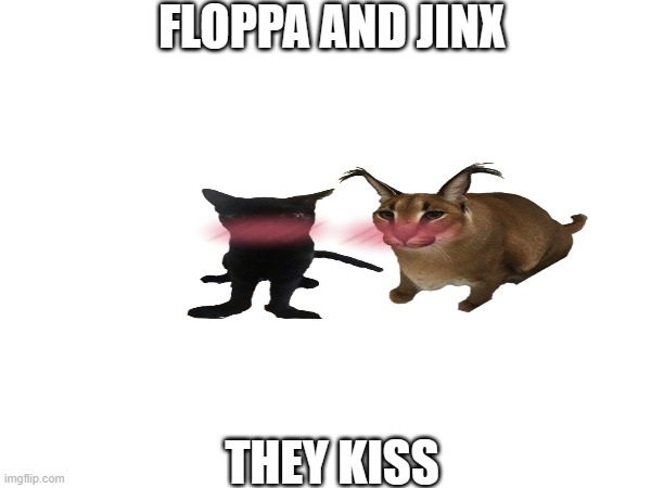 they kisses wow? | FLOPPA AND JINX; THEY KISS | image tagged in floppa,jinx | made w/ Imgflip meme maker