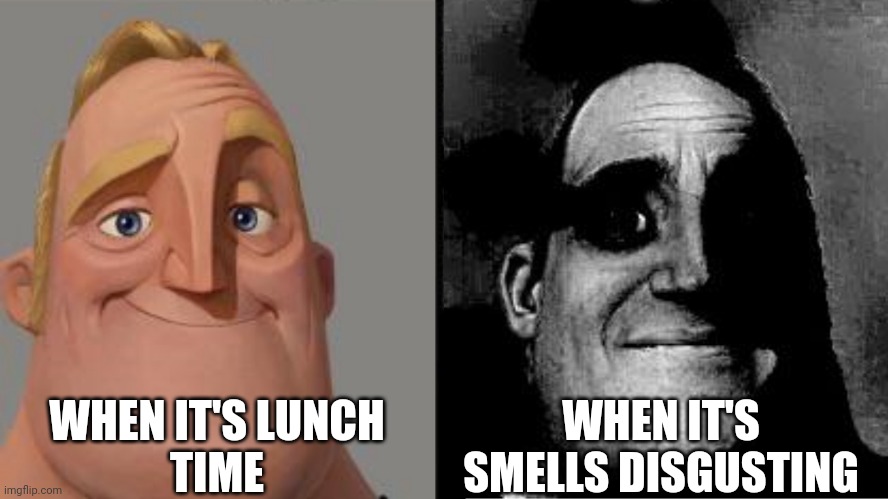 Hey fans I got something problem it's smells like disgusting thing in lunch Maine school yesterday | WHEN IT'S LUNCH
TIME; WHEN IT'S
SMELLS DISGUSTING | image tagged in traumatized mr incredible | made w/ Imgflip meme maker