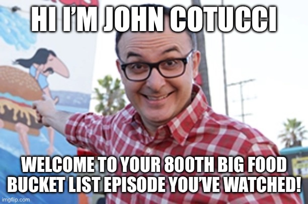 The | HI I’M JOHN COTUCCI; WELCOME TO YOUR 800TH BIG FOOD BUCKET LIST EPISODE YOU’VE WATCHED! | image tagged in food | made w/ Imgflip meme maker