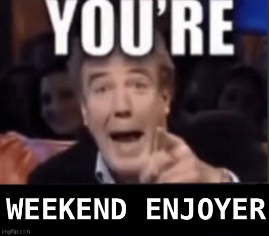 You’re underage user | WEEKEND ENJOYER | image tagged in you re underage user | made w/ Imgflip meme maker