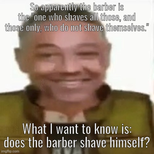 So apparently the barber is the "one who shaves all those, and those only, who do not shave themselves."; What I want to know is: does the barber shave himself? | made w/ Imgflip meme maker