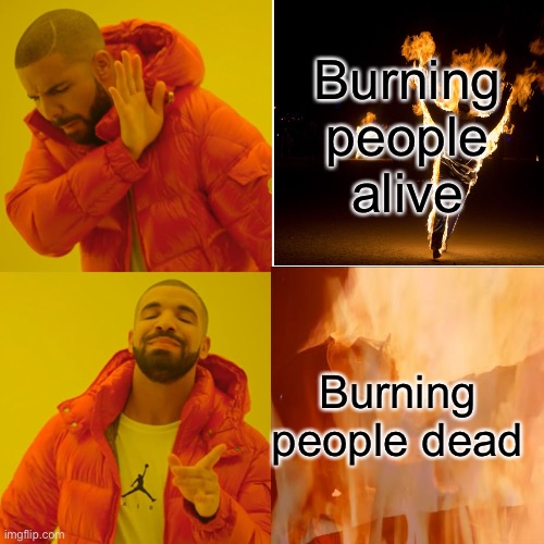 Burning people alive; Burning people dead | made w/ Imgflip meme maker