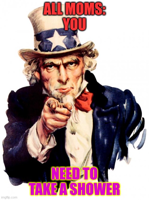 You need to take a shower | ALL MOMS:


YOU; NEED TO TAKE A SHOWER | image tagged in memes,uncle sam | made w/ Imgflip meme maker