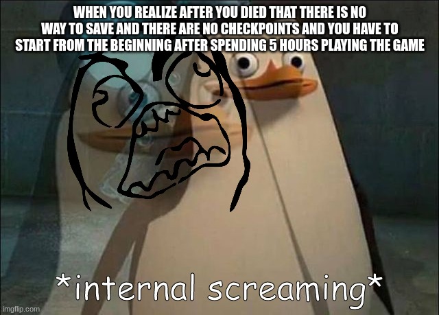Private Internal Screaming | WHEN YOU REALIZE AFTER YOU DIED THAT THERE IS NO WAY TO SAVE AND THERE ARE NO CHECKPOINTS AND YOU HAVE TO START FROM THE BEGINNING AFTER SPENDING 5 HOURS PLAYING THE GAME | image tagged in gaming,loss,lmao,bruh,aaaaaaaaaaaaaaaaaaaaaaaaaaa | made w/ Imgflip meme maker