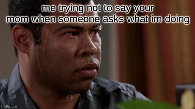uh oh | me trying not to say your mom when someone asks what im doing | image tagged in sweating bullets | made w/ Imgflip meme maker