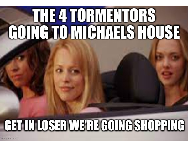 Their going places | THE 4 TORMENTORS GOING TO MICHAELS HOUSE; GET IN LOSER WE'RE GOING SHOPPING | image tagged in fnaf,aftonfamily,the4tormentors | made w/ Imgflip meme maker