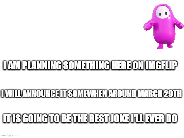 i'll make every effort for this joke to be available on april fool's day | I AM PLANNING SOMETHING HERE ON IMGFLIP; I WILL ANNOUNCE IT SOMEWHEN AROUND MARCH 29TH; IT IS GOING TO BE THE BEST JOKE I'LL EVER DO | image tagged in funny | made w/ Imgflip meme maker