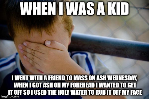 Confession Kid | WHEN I WAS A KID I WENT WITH A FRIEND TO MASS ON ASH WEDNESDAY, WHEN I GOT ASH ON MY FOREHEAD I WANTED TO GET IT OFF SO I USED THE HOLY WATE | image tagged in memes,confession kid,AdviceAnimals | made w/ Imgflip meme maker
