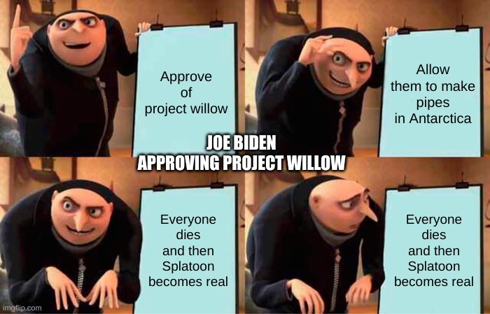 Yay! | Approve of project willow; Allow them to make pipes in Antarctica; JOE BIDEN APPROVING PROJECT WILLOW; Everyone dies and then Splatoon becomes real; Everyone dies and then Splatoon becomes real | image tagged in memes,gru's plan,splatoon,joe biden,project willow,oh shit | made w/ Imgflip meme maker