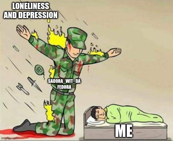 SADORAH! YOU ARE AN AMAZING FRIEND!!! | LONELINESS AND DEPRESSION; SADORA_WIT_DA FEDORA; ME | image tagged in soldier protecting sleeping child | made w/ Imgflip meme maker