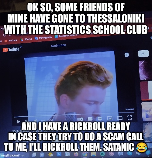 Tehehehehehee | OK SO, SOME FRIENDS OF MINE HAVE GONE TO THESSALONIKI WITH THE STATISTICS SCHOOL CLUB; AND I HAVE A RICKROLL READY IN CASE THEY TRY TO DO A SCAM CALL TO ME, I'LL RICKROLL THEM. SATANIC 😂 | image tagged in rickroll,statistics,satanic,hehehe | made w/ Imgflip meme maker