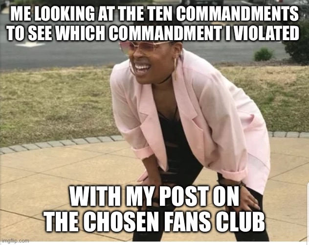 Me looking for | ME LOOKING AT THE TEN COMMANDMENTS TO SEE WHICH COMMANDMENT I VIOLATED; WITH MY POST ON THE CHOSEN FANS CLUB | image tagged in me looking for | made w/ Imgflip meme maker