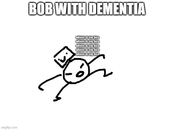 bob's impression of dementia (he doesn't have dementia) | BOB WITH DEMENTIA; where is my box
where is my box
where is my box
where is my box
where is my box | made w/ Imgflip meme maker