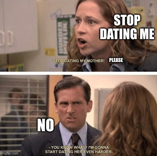 The office start dating her even harder | STOP DATING ME; PLEASE; NO | image tagged in the office start dating her even harder | made w/ Imgflip meme maker