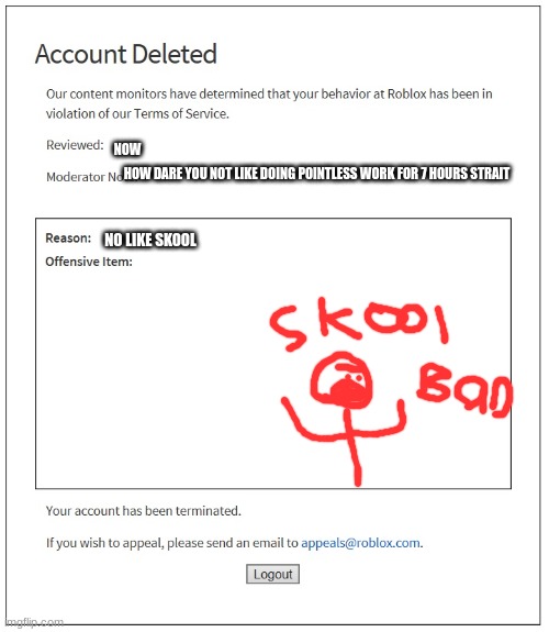 banned from ROBLOX | NOW; HOW DARE YOU NOT LIKE DOING POINTLESS WORK FOR 7 HOURS STRAIT; NO LIKE SKOOL | image tagged in banned from roblox | made w/ Imgflip meme maker