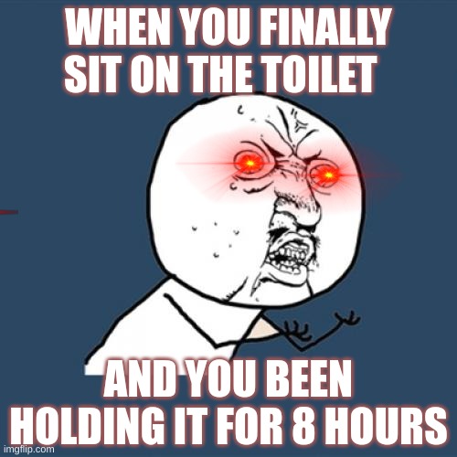 more beans | WHEN YOU FINALLY SIT ON THE TOILET; AND YOU BEEN HOLDING IT FOR 8 HOURS | image tagged in memes,y u no | made w/ Imgflip meme maker