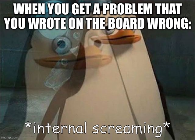 #relatable | WHEN YOU GET A PROBLEM THAT YOU WROTE ON THE BOARD WRONG: | image tagged in private internal screaming | made w/ Imgflip meme maker