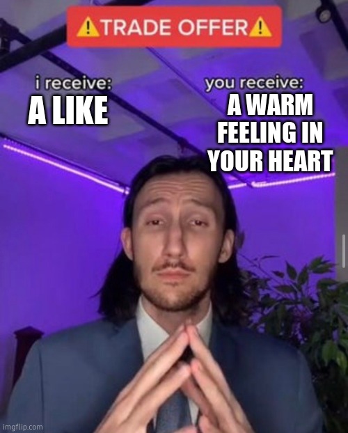i receive you receive | A WARM FEELING IN YOUR HEART; A LIKE | image tagged in i receive you receive | made w/ Imgflip meme maker