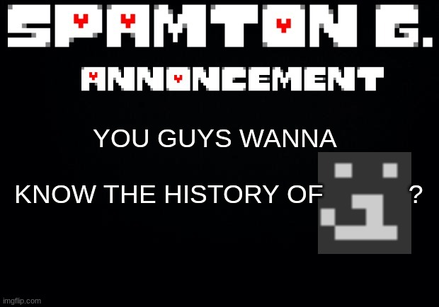 Spamton announcement temp | YOU GUYS WANNA
 
 KNOW THE HISTORY OF            ? | image tagged in spamton announcement temp | made w/ Imgflip meme maker