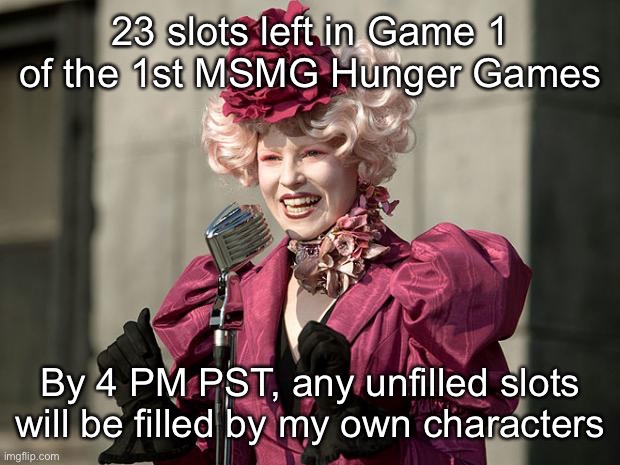 hunger games | 23 slots left in Game 1 of the 1st MSMG Hunger Games; By 4 PM PST, any unfilled slots will be filled by my own characters | image tagged in hunger games | made w/ Imgflip meme maker