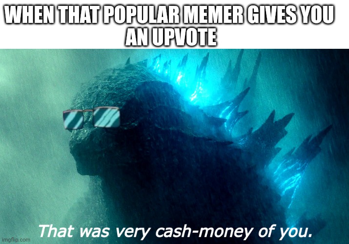 Not begging, it's just a cash money feeling. | WHEN THAT POPULAR MEMER GIVES YOU 
AN UPVOTE | image tagged in that was very cash-money of you godzilla better | made w/ Imgflip meme maker
