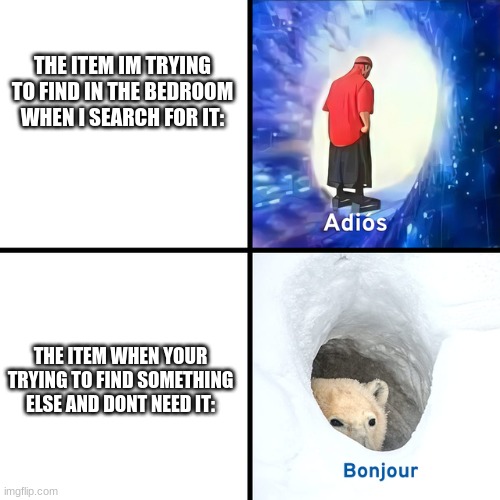 :( | THE ITEM IM TRYING TO FIND IN THE BEDROOM WHEN I SEARCH FOR IT:; THE ITEM WHEN YOUR TRYING TO FIND SOMETHING ELSE AND DONT NEED IT: | image tagged in adios bonjour | made w/ Imgflip meme maker