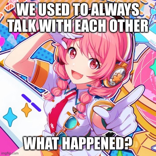 WE USED TO ALWAYS TALK WITH EACH OTHER; WHAT HAPPENED? | made w/ Imgflip meme maker