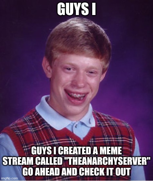 fun | GUYS I; GUYS I CREATED A MEME STREAM CALLED "THEANARCHYSERVER" GO AHEAD AND CHECK IT OUT | image tagged in memes | made w/ Imgflip meme maker